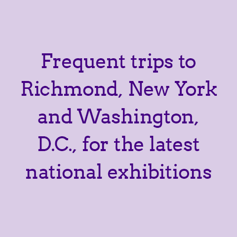 Frequent trips to Richmond, New York and Washington, D.C., for the latest national exhibitions.