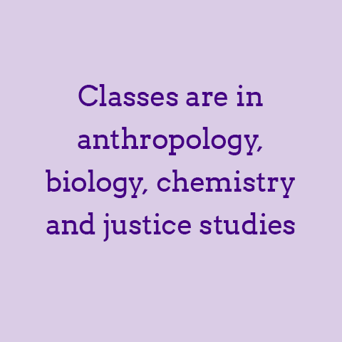Classes are in anthropology, biology. chemistry and justice studies.