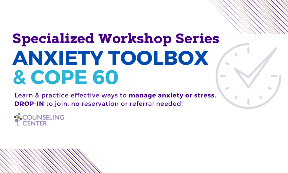Counseling Center Specialized Workshop Series: Anxiety Toolbox & Cope 60. Learn & practice effective ways to manage anxiety or stress. DROP-IN to join, no reservation or referral needed!