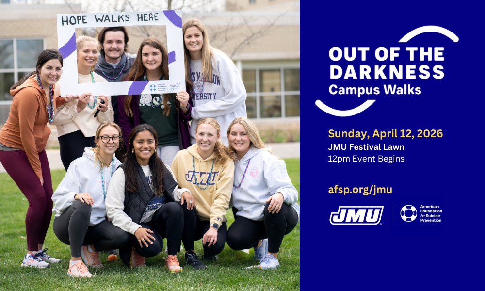 Image of students attending the JMU Out of the Darkness Campus Walk. Text: Out of the Darkness Campus Walk; Sunday, April 12, 2026; JMU Festival Lawn, 12pm Event Begins; afsp.org/jmu. JMU logo and American Foundation for Suicide Prevention logo. 