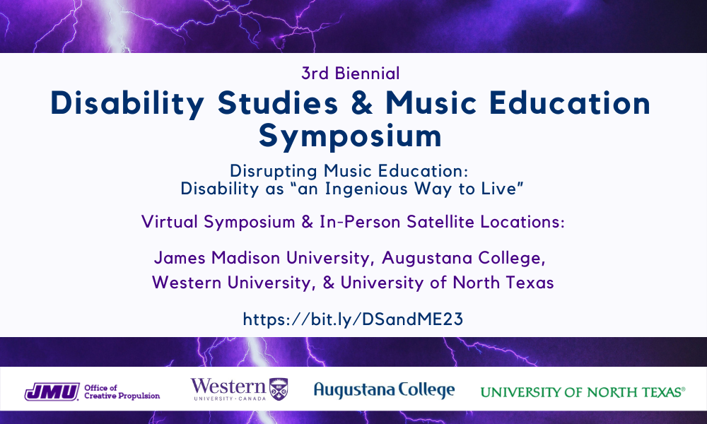 Purple lightning in background. In foreground is white background with blue and purple text that reads, “3rd biennial Disability Studies & Music Education Symposium, Disrupting Music Education: Disability as ‘an Ingenious Way to Live,’ Virtual Symposium & In-Person Satellite Locations: James Madison University, Augustana College, Western University, & University of North Texas, https://bit.ly/DSandME23.” Logos of JMU, Western, Augustana, and UNT also displayed.