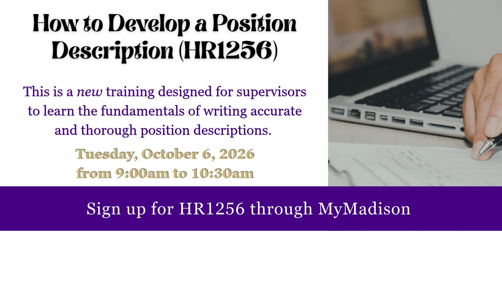 HR1256: How to Develop a Position Description for Screens. This is a new training designed for supervisors to learn the fundamentals of writing accurate and thorough position descriptions. Tuesday, October 6, 2026 from 9:00am to 10:30am.