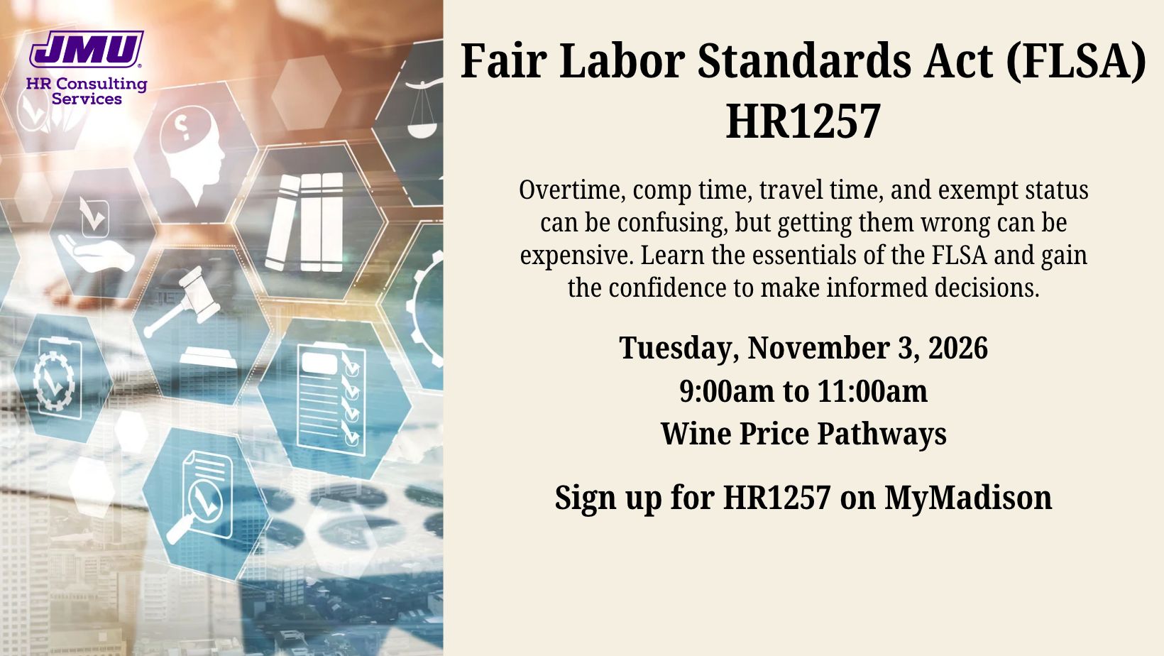 HR1257 - Fair Labor Standards Act (FLSA). Overtime, comp time, travel time, and exempt status can be confusing, but getting them wrong can be expensive. Learn the essentials of the FLSA and gain the confidence to make informed decisions. Tuesday, November 3, 2026 9:00am to 11:00am Wine Price Pathways. Sign up for HR1257 on MyMadison