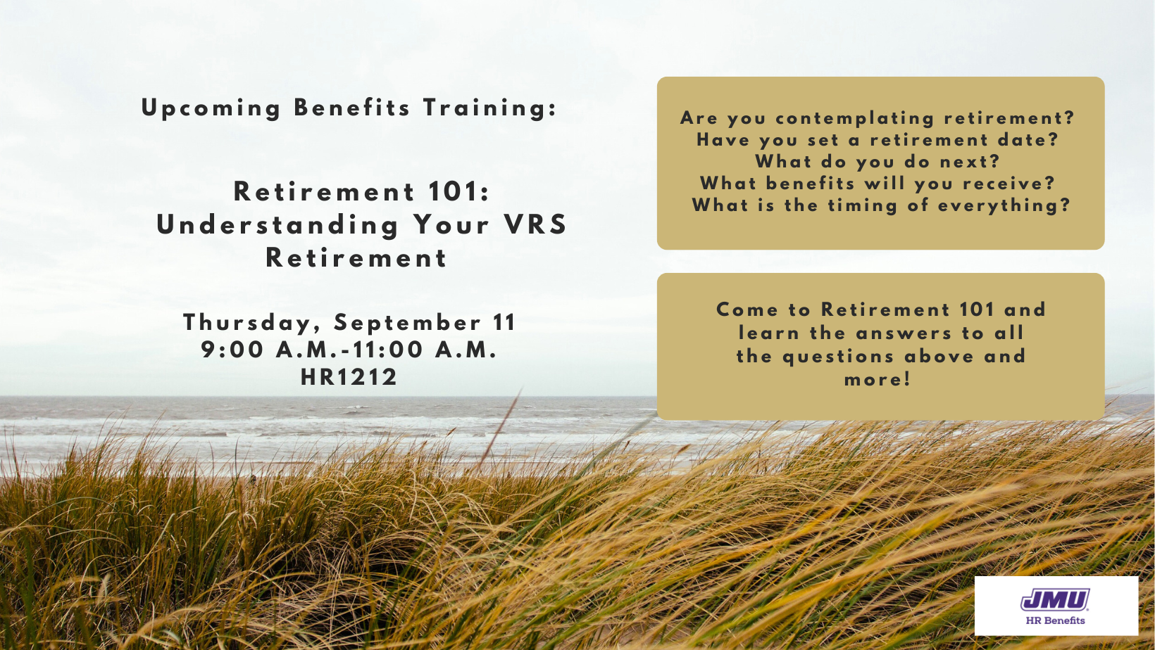 Upcoming Benefits Training: Retirement 101: Understanding Your VRS Retirement Thursday, September 11 9:00 a.m. - 11:00 a.m. HR1212 Are you contemplating retirement? Have you set a retirement date? What do you do next? What benefits will you receive? What is the timing of everything? Come to Retirement 101 and learn the answers to all the questions above and more! 