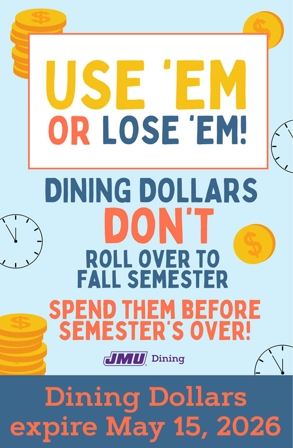Use 'Em or Lose 'Em! Dining Dollars don't roll over to fall semester. Spend them before the semester's over. Dining Dollars Expire May 15, 2026.